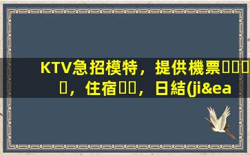 KTV急招模特，提供機票，住宿，日結(jié)